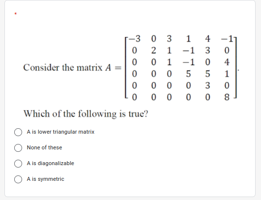 1 4 -1
-1 3
-1 0
-3
0 3
2
1
4
Consider the matrix A =
1
3
0 0
8.
Which of the following is true?
A is lower triangular matrix
None of these
A is diagonalizable
A is symmetric
