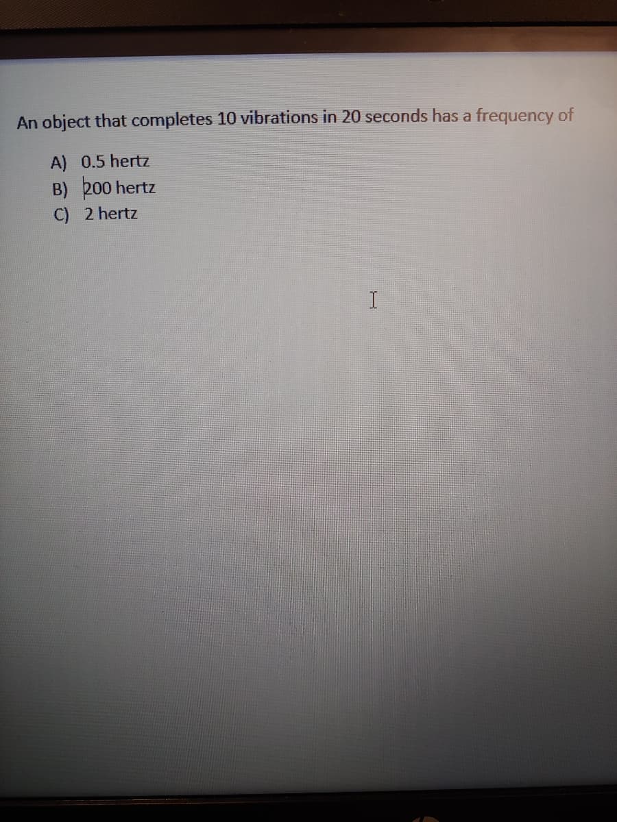 An object that completes 10 vibrations in 20 seconds has a frequency of
A) 0.5 hertz
B) 200 hertz
C) 2 hertz
