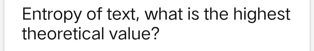 Entropy of text, what is the highest
theoretical value?