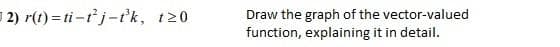 2) r(1) = ti -t j-t'k, t20
Draw the graph of the vector-valued
function, explaining it in detail.
