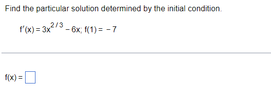 Find the particular solution determined by the initial condition.
2/3
f'(x) = 3x
- 6x; f(1) = - 7
f(x) =|
