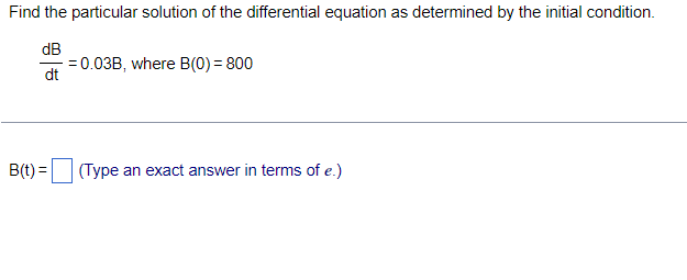 Find the particular solution of the differential equation as determined by the initial condition.
dB
= 0.03B, where B(0) = 800
dt
B(t) =
(Type an exact answer in terms of e.)
