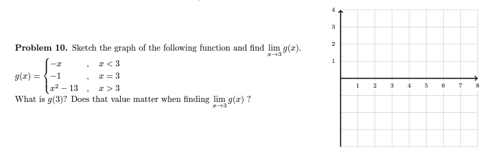 Problem 10. Sketch the graph of the following function and find lim g(x).
T→3
x <3
x=3
22_ 13
z> 3
What is g(3)? Does that value matter when finding lim g(x) ?
2-3
-x
g(x) = -1
7
4
2
1
1
2
3
4
5
va
7 8