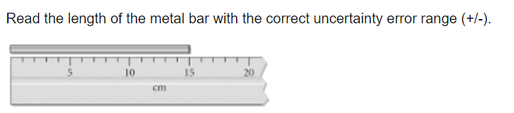 Read the length of the metal bar with the correct uncertainty error range (+/-).
5
10
15
20
cm

