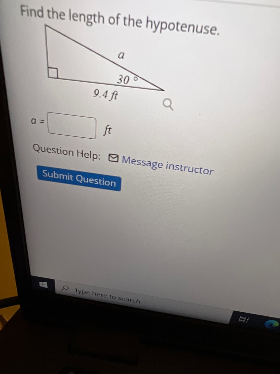 Find the length of the hypotenuse.
a
9.4 ft
a
a=
ft
Question Help: Message instructor
Submit Question
30
O Type here to search
