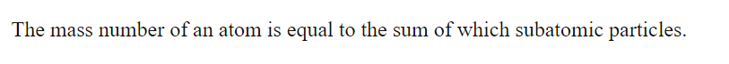 The mass number of an atom is equal to the sum of which subatomic particles.
