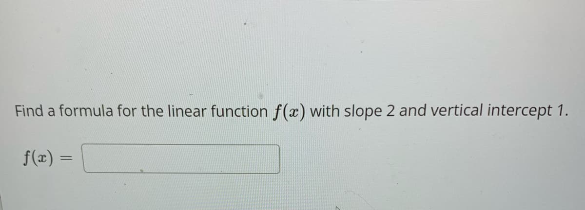 Find a formula for the linear function f(x) with slope 2 and vertical intercept 1.
f(x) =
