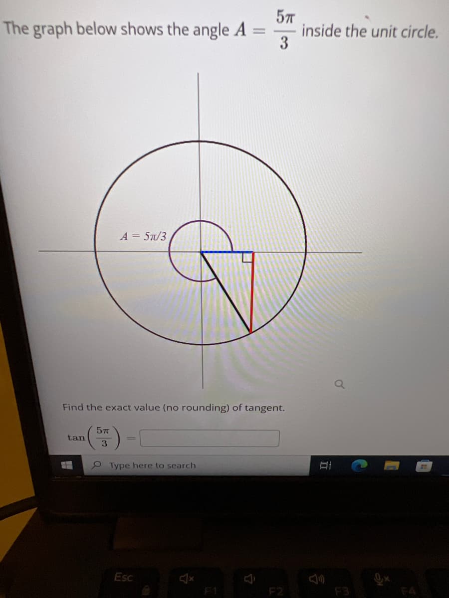 5п
3
The graph below shows the angle A
=
A = 5π/3
Find the exact value (no rounding) of tangent.
57
tan
3
Type here to search
Esc
H
inside the unit circle.
At
C