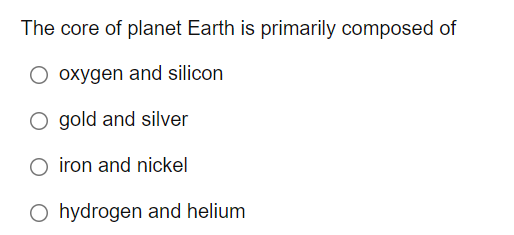 The core of planet Earth is primarily composed of
oxygen and silicon
O gold and silver
O iron and nickel
O hydrogen and helium
