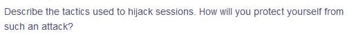 Describe the tactics used to hijack sessions. How will you protect yourself from
such an attack?