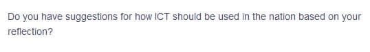 Do you have suggestions for how ICT should be used in the nation based on your
reflection?