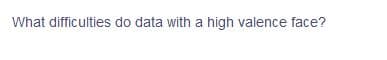 What difficulties do data with a high valence face?