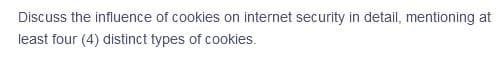 Discuss the influence of cookies on internet security in detail, mentioning at
least four (4) distinct types of cookies.