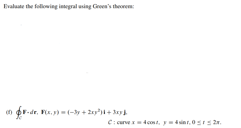 Evaluate the following integral using Green's theorem:
(f)
·dr, F(x, y) = (-3y + 2xy²) i+ 3xyj.
C: curve x
4 cos t, y = 4 sin t, 0 < t < 2n.
||
