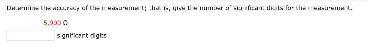 Determine the accuracy of the measurement; that is, give the number of significant digits for the measurement.
5,900 Q
significant digits
