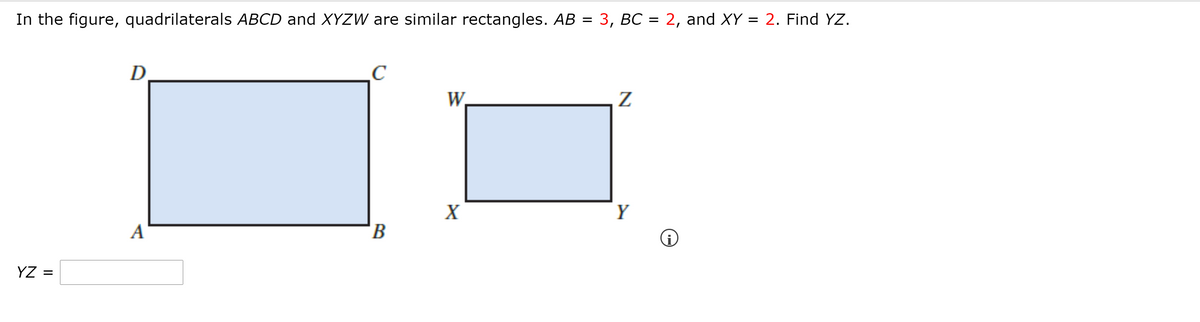 In the figure, quadrilaterals ABCD and XYZW are similar rectangles. AB = 3, BC = 2, and XY = 2. Find YZ.
D
C
W.
X
Y
A
YZ =
