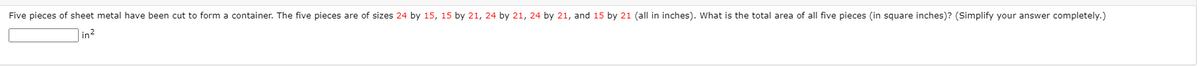 Five pieces of sheet metal have been cut to form a container. The five pieces are of sizes 24 by 15, 15 by 21, 24 by 21, 24 by 21, and 15 by 21 (all in inches). What is the total area of all five pieces (in square inches)? (Simplify your answer completely.)
in?
