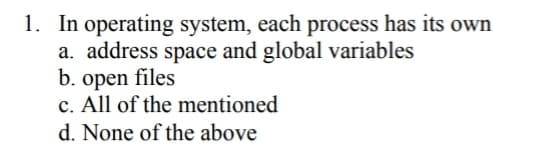 1. In operating system, each process has its own
a. address space and global variables
b. open files
c. All of the mentioned
d. None of the above
