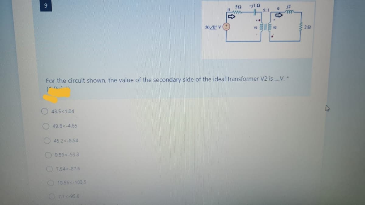 50
11
j2
12
5:1
..
5020 v
vI 3E va
22
For the circuit shown, the value of the secondary side of the ideal transformer V2 is ...V. *
43.5<1.04
49.8<-4.65
45.2<-8.54
9.59<-93.3
7.54<-87.6
10.56<-103.5
77<-95.6
