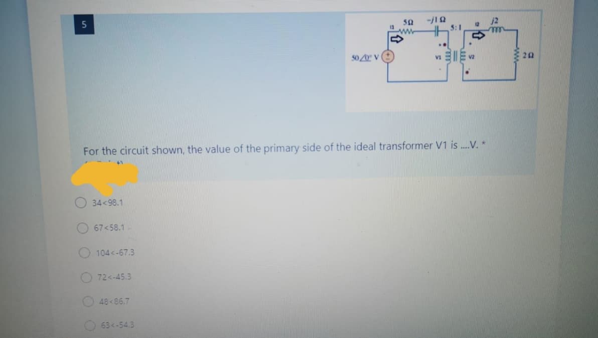 j2
5Q
ww
5:1
..
3 20
5020 V
V1
For the circuit shown, the value of the primary side of the ideal transformer V1 is .V. *
34<98.1
67<58.1
104<-67.3
72<-45.3
48 86.7
63<-54.3
