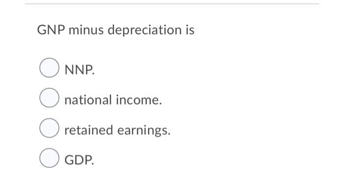 GNP minus depreciation is
O NNP.
O national income.
retained earnings.
GDP.
