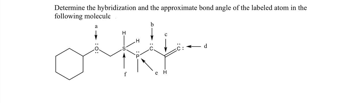 Determine the hybridization and the approximate bond angle of the labeled atom in the
following molecule
b
H
d
е н
