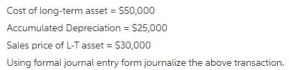 Cost of long-term asset = $50,000
Accumulated Depreciation = $25,000
Sales price of L-T asset = $30,000
Using formal jourmal entry form journalize the above transaction.
