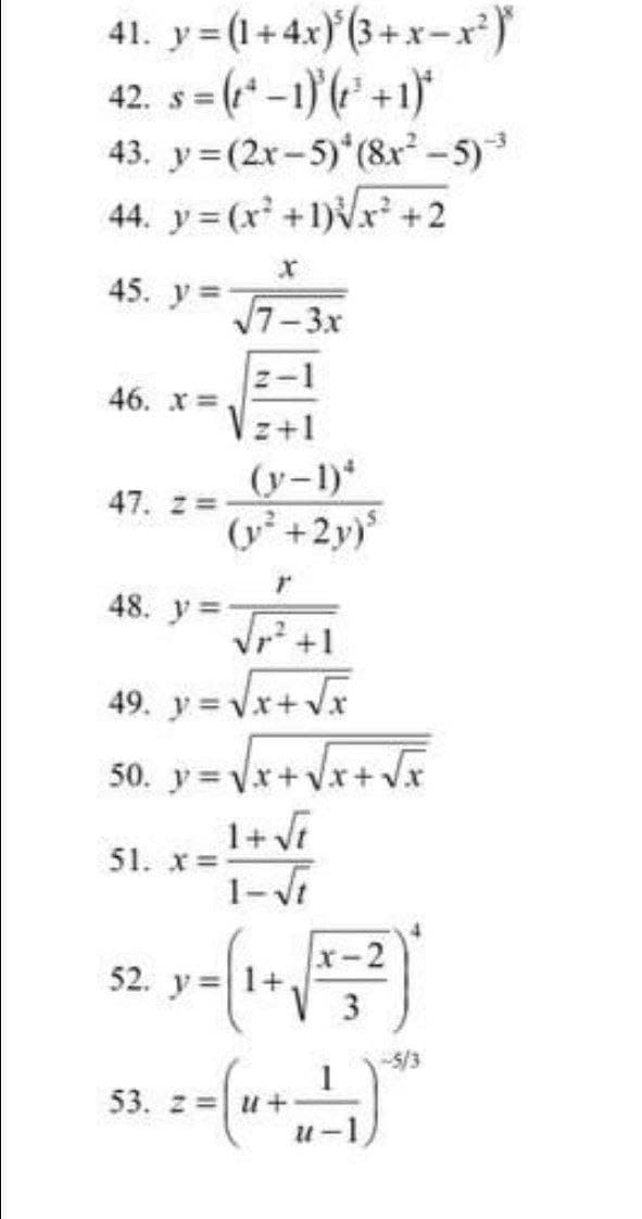 41. y (1+4x)(3+x-x²)
(-1)(?' +1)"
43. y= (2x-5) (8x-5)
44. y= (x +1)Vr +2
42. s =
45. y=
7-3x
z-1
46. х%3D
z+1
(y-1)*
(y+2y)
47. z=
48. y=
Vr +1
49. y =Vx+ Vx
50. y = Vx+Vx+ Vx
1+ Vi
51. x=
1-Vi
x-2
52. y=
+1
3
-S/3
53. z =
