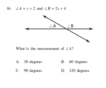 16. LA = x+ 2 and ZB = 2x + 4.
ZA
ZB
What is the measurement of ZA?
A. 30 degrees
B. 60 degrees
C. 90 degrees
D. 120 degrees
