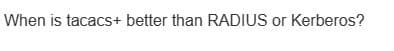 When is tacacs+ better than RADIUS or Kerberos?