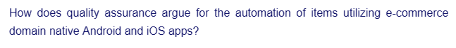 How does quality assurance argue for the automation of items utilizing e-commerce
domain native Android and iOS apps?