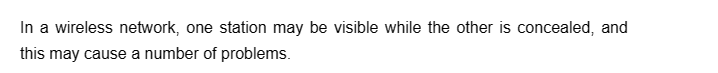 In a wireless network, one station may be visible while the other is concealed, and
this may cause a number of problems.