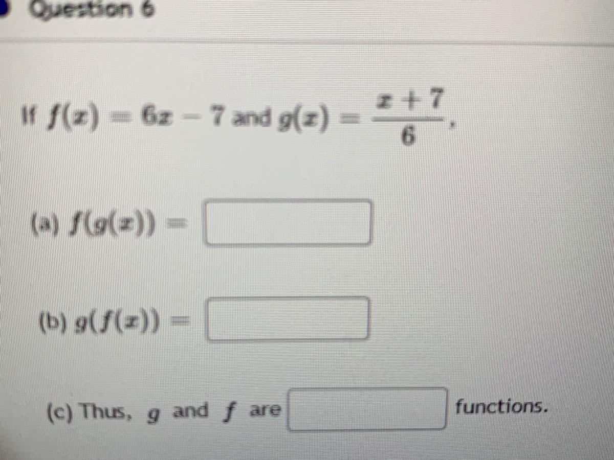 Question 6
If f(z)
=6z – 7 and g(z)
6.
(a) f(g(z))=
%3D
(b) g(f(z))
(c) Thus, g and f are
functions.
