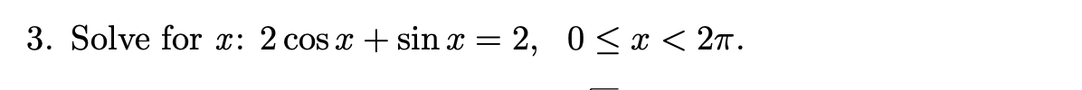 3. Solve for x: 2 cos x + sin x = 2, 0<x < 2T.
