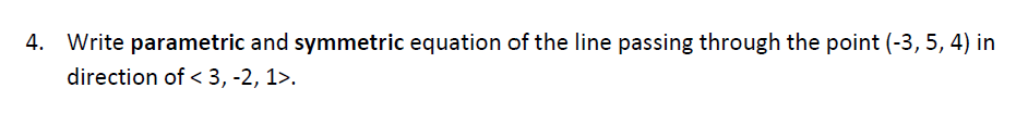 4. Write parametric and symmetric equation of the line passing through the point (-3, 5, 4) in
direction of < 3, -2, 1>.
