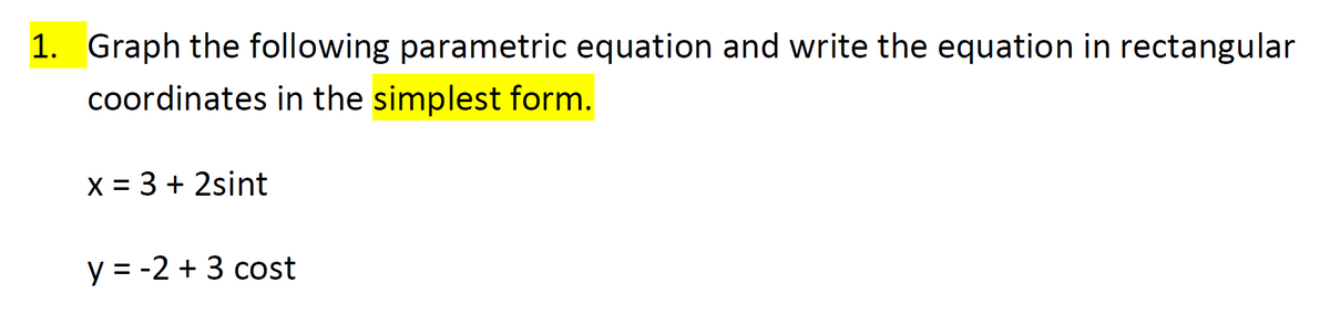 1. Graph the following parametric equation and write the equation in rectangular
coordinates in the simplest form.
X = 3 + 2sint
y = -2 + 3 cost
