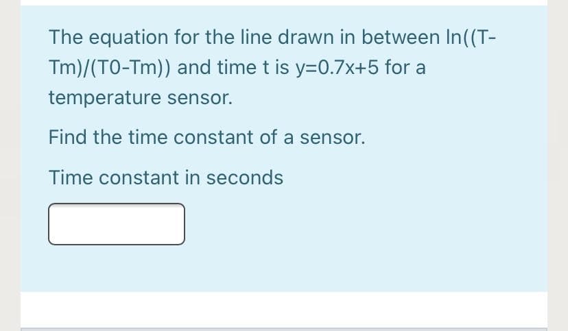 The equation for the line drawn in between In((T-
Tm)/(TO-Tm)) and time t is y=0.7x+5 for a
temperature sensor.
Find the time constant of a sensor.
Time constant in seconds
