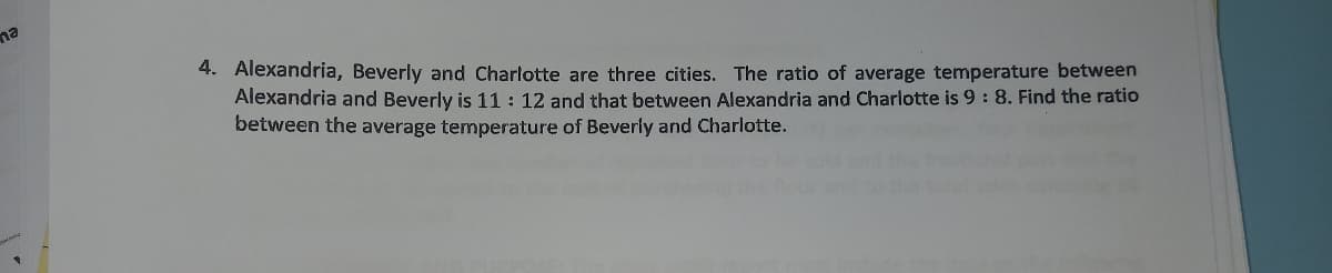 na
4. Alexandria, Beverly and Charlotte are three cities. The ratio of average temperature between
Alexandria and Beverly is 11 : 12 and that between Alexandria and Charlotte is 9 : 8. Find the ratio
between the average temperature of Beverly and Charlotte.
