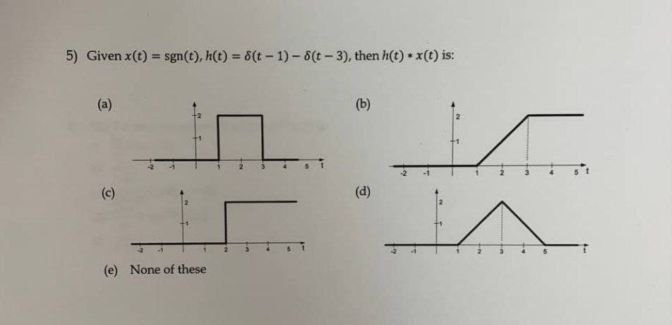 5) Given x(t) = sgn(t), h(t) = 8(t- 1) - 8(t - 3), then h(t) * x(t) is:
%3D
%3D
(a)
(b)
2.
+1
(c)
(d)
(e) None of these
