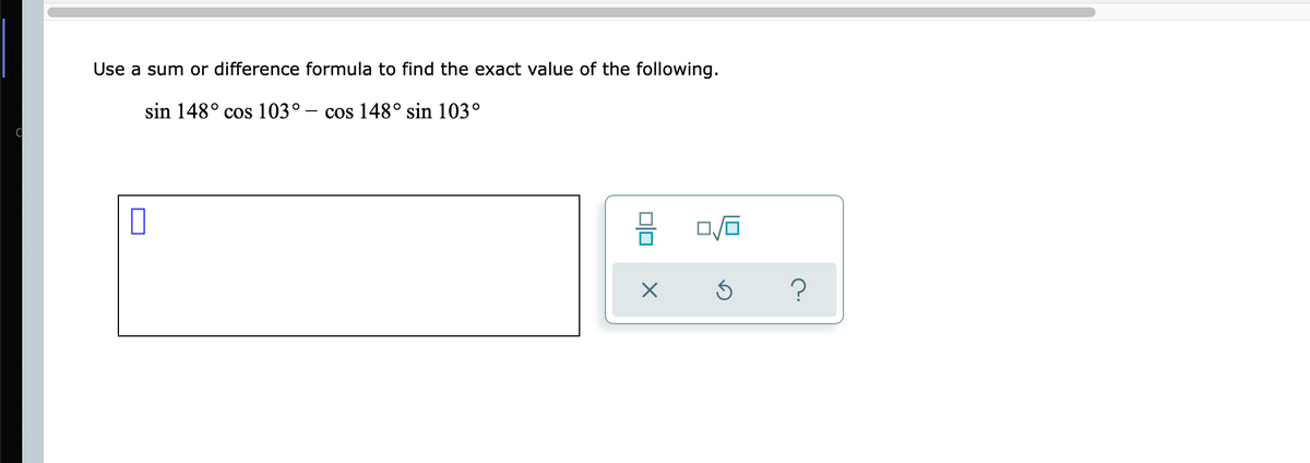 Use a sum or difference formula to find the exact value of the following.
sin 148° cos 103° – cos 148° sin 103°
0/0
Ś
00
X
?