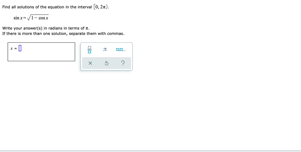 Find all solutions of the equation in the interval [0, 21).
sin x =
1 COS X
Write your answer(s) in radians in terms of .
If there is more than one solution, separate them with commas.
= 0
J
0,0,...
?
X =
X
S