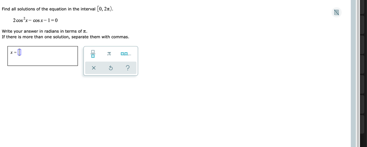 Find all solutions of the equation in the interval [0, 27).
2cos’x− cosx−1=0
Write your answer in radians in terms of .
If there is more than one solution, separate them with commas.
X =
π
0,0,...
?
010
X
Ś
DZA