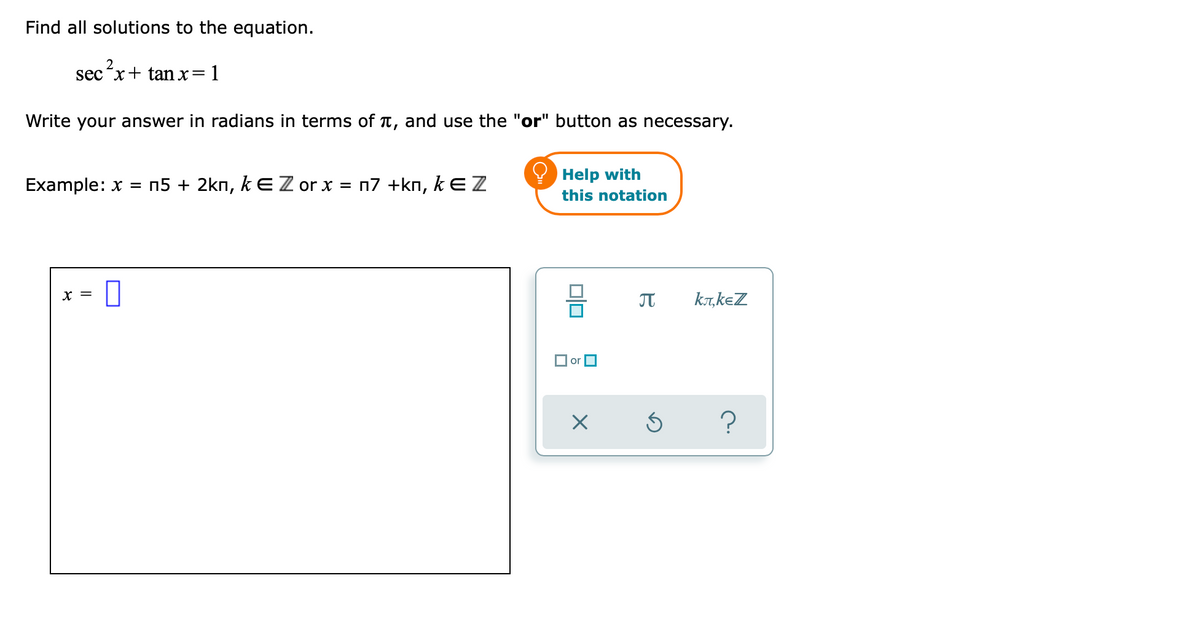 Find all solutions to the equation.
2
sec x + tan x= 1
Write your answer in radians in terms of , and use the "or" button as necessary.
Example: x = n5 + 2km, k € Z or x = n7 +kn, k E Z
Help with
this notation
x =
0
π
00
or
X
Ś
kл,kеZ
?