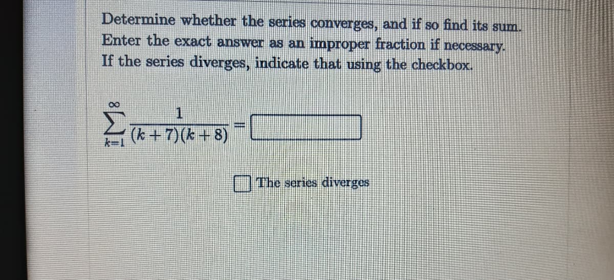 Determine whether the series converges, and if so find its sum.
Enter the exact answer as an improper fraction if necessary.
If the series diverges, indicate that using the checkbox.
1.
(k +7)(k+ 8)
The series diverges
