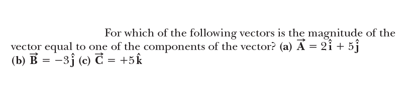 For which of the following vectors is the magnitude of the
vector equal to one of the components of the vector? (a) A = 2i + 5j
(b) B = -3j (c) C = +5k
