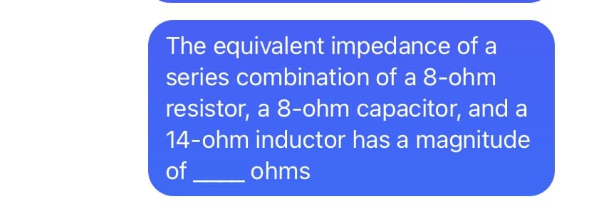 The equivalent impedance of a
series combination of a 8-ohm
resistor, a 8-ohm capacitor, and a
14-ohm inductor has a magnitude
of
ohms
