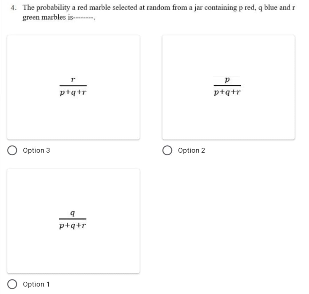 4. The probability a red marble selected at random from a jar containing p red, q blue and r
green marbles is------
r
p+q+r
p+q+r
Option 3
Option 2
p+q+r
Option 1
