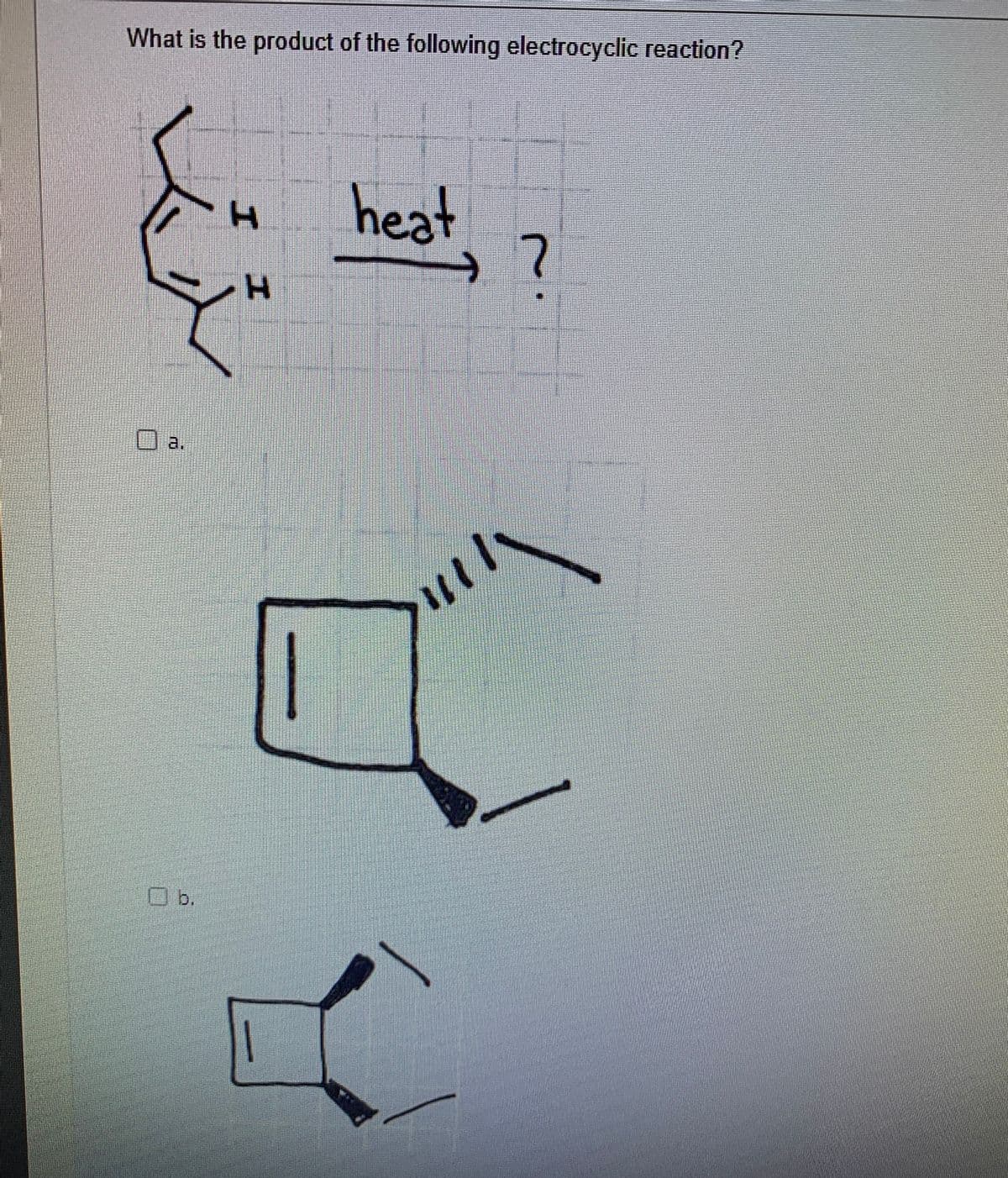 What is the product of the following electrocyclic reaction?
heat
Oa.
Ob.
エ
