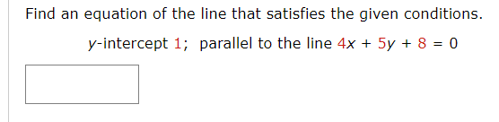Find an equation of the line that satisfies the given conditions.
y-intercept 1; parallel to the line 4x + 5y + 8 = 0
