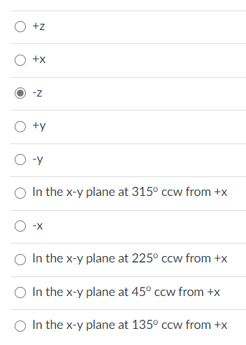 +z
+X
-z
+y
O -y
O In the x-y plane at 315° ccw from +x
-X
In the x-y plane at 225° ccw from +x
O In the x-y plane at 45° ccw from +x
O In the x-y plane at 135° ccw from +x
